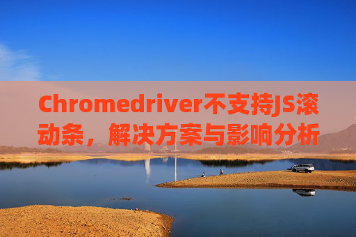 Chromedriver不支持JS滚动条，解决方案与影响分析